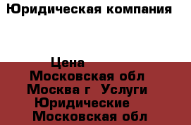 Юридическая компания   › Цена ­ 2 000 - Московская обл., Москва г. Услуги » Юридические   . Московская обл.